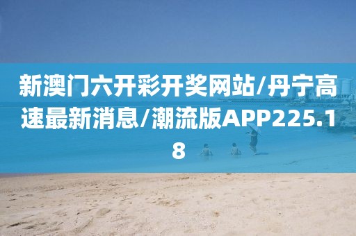 新澳门六开彩开奖网站/丹宁高速最新消息/潮流版APP225.18