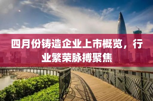 四月份铸造企业上市概览，行业繁荣脉搏聚焦