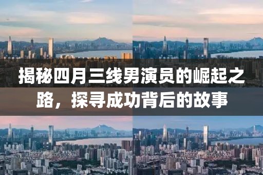 揭秘四月三线男演员的崛起之路，探寻成功背后的故事