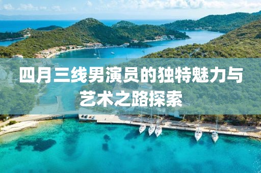 四月三线男演员的独特魅力与艺术之路探索
