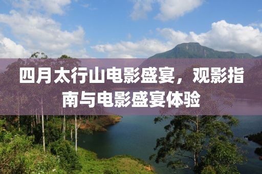 四月太行山电影盛宴，观影指南与电影盛宴体验