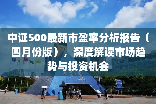 中证500最新市盈率分析报告（四月份版），深度解读市场趋势与投资机会