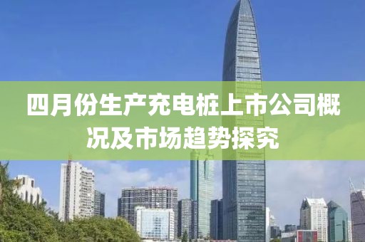 四月份生产充电桩上市公司概况及市场趋势探究
