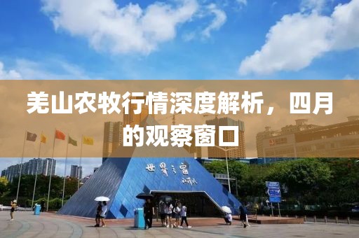 羌山农牧行情深度解析，四月的观察窗口