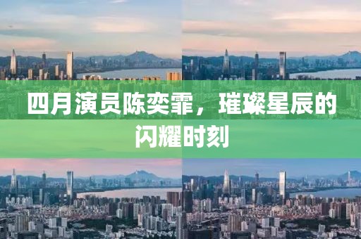 四月演员陈奕霏，璀璨星辰的闪耀时刻