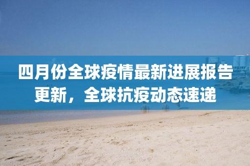 四月份全球疫情最新进展报告更新，全球抗疫动态速递