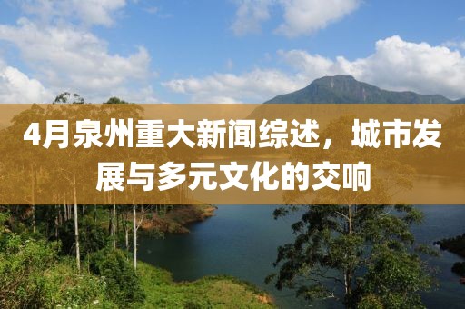 4月泉州重大新闻综述，城市发展与多元文化的交响