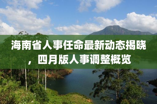 海南省人事任命最新动态揭晓，四月版人事调整概览