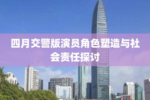 四月交警版演员角色塑造与社会责任探讨