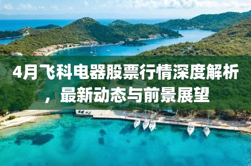4月飞科电器股票行情深度解析，最新动态与前景展望