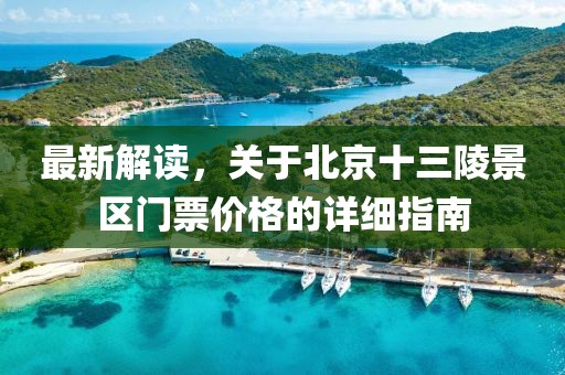 最新解读，关于北京十三陵景区门票价格的详细指南