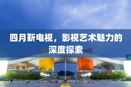 四月靳电视，影视艺术魅力的深度探索