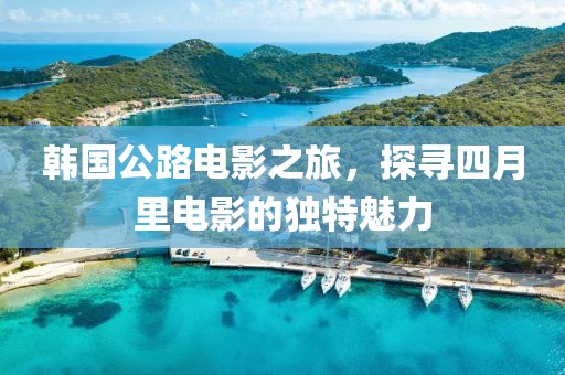 韩国公路电影之旅，探寻四月里电影的独特魅力