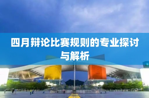 四月辩论比赛规则的专业探讨与解析