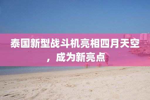 泰国新型战斗机亮相四月天空，成为新亮点