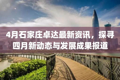 4月石家庄卓达最新资讯，探寻四月新动态与发展成果报道