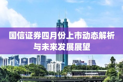 国信证券四月份上市动态解析与未来发展展望