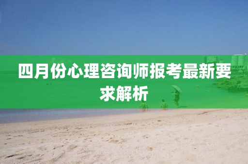 四月份心理咨询师报考最新要求解析