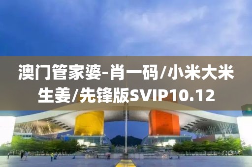 澳门管家婆-肖一码/小米大米生姜/先锋版SVIP10.12