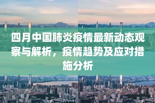 四月中国肺炎疫情最新动态观察与解析，疫情趋势及应对措施分析
