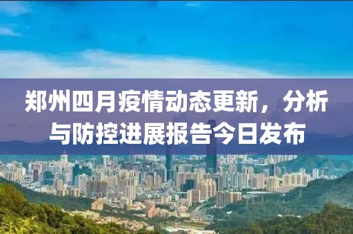 郑州四月疫情动态更新，分析与防控进展报告今日发布