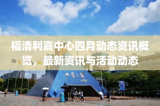 福清利嘉中心四月动态资讯概览，最新资讯与活动动态