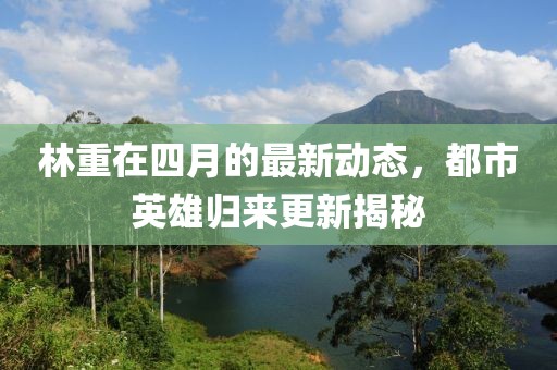 林重在四月的最新动态，都市英雄归来更新揭秘