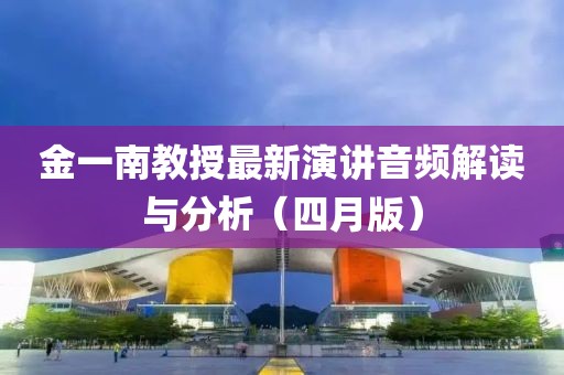金一南教授最新演讲音频解读与分析（四月版）