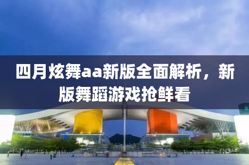 四月炫舞aa新版全面解析，新版舞蹈游戏抢鲜看