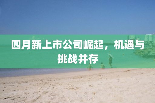 四月新上市公司崛起，机遇与挑战并存