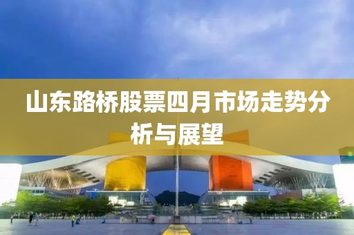 山东路桥股票四月市场走势分析与展望
