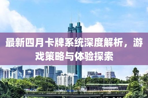 最新四月卡牌系统深度解析，游戏策略与体验探索