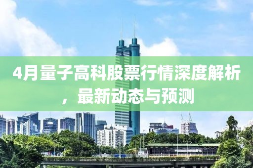4月量子高科股票行情深度解析，最新动态与预测