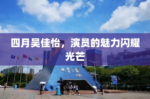 四月吴佳怡，演员的魅力闪耀光芒