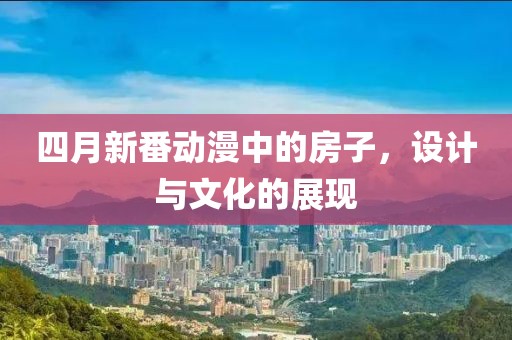 四月新番动漫中的房子，设计与文化的展现