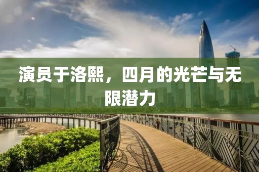 演员于洛熙，四月的光芒与无限潜力