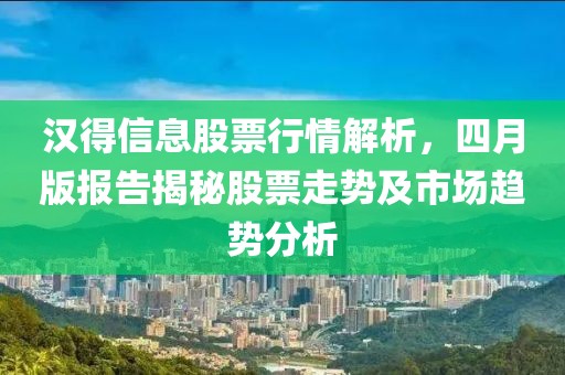 汉得信息股票行情解析，四月版报告揭秘股票走势及市场趋势分析