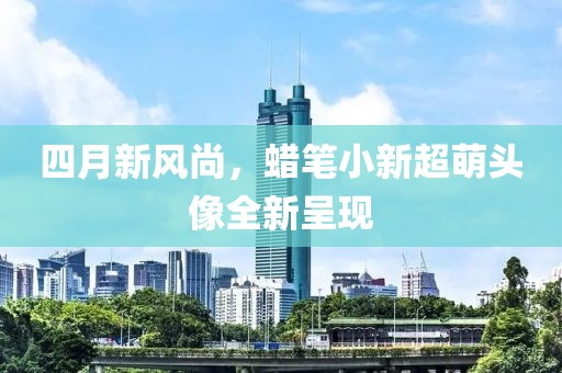 四月新风尚，蜡笔小新超萌头像全新呈现