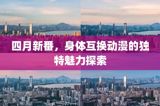 四月新番，身体互换动漫的独特魅力探索