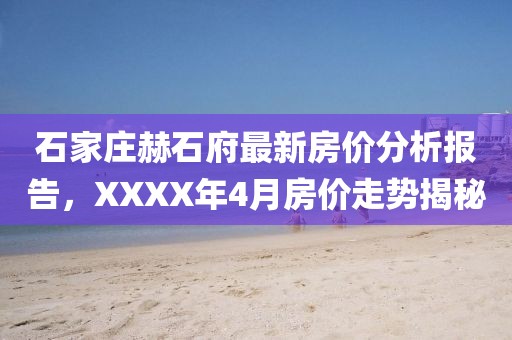 石家庄赫石府最新房价分析报告，XXXX年4月房价走势揭秘