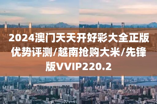 2024澳门天天开好彩大全正版优势评测/越南抢购大米/先锋版VVIP220.2