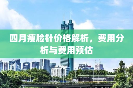 四月瘦脸针价格解析，费用分析与费用预估