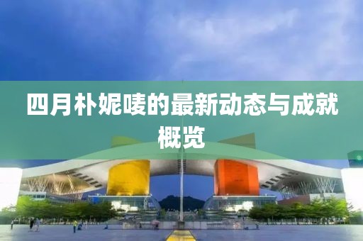 四月朴妮唛的最新动态与成就概览