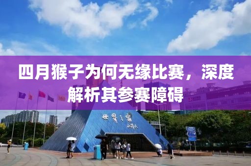 四月猴子为何无缘比赛，深度解析其参赛障碍
