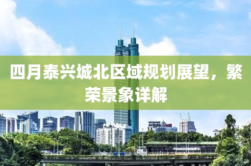 四月泰兴城北区域规划展望，繁荣景象详解