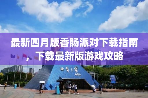 最新四月版香肠派对下载指南，下载最新版游戏攻略
