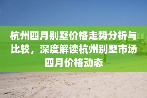 杭州四月别墅价格走势分析与比较，深度解读杭州别墅市场四月价格动态