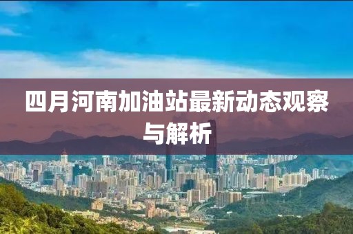 四月河南加油站最新动态观察与解析