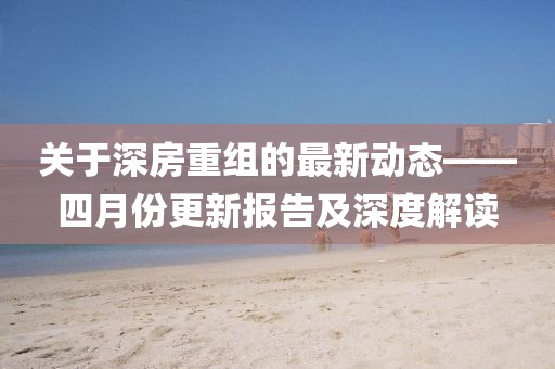 关于深房重组的最新动态——四月份更新报告及深度解读