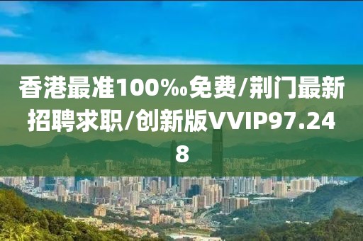 香港最准100‰免费/荆门最新招聘求职/创新版VVIP97.248